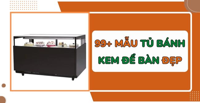 99+ Mẫu tủ bánh kem để bàn đẹp, thu hút 